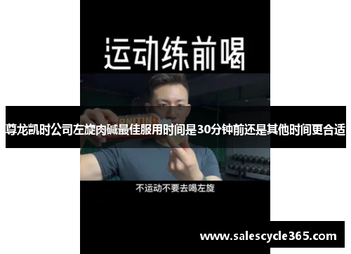 尊龙凯时公司左旋肉碱最佳服用时间是30分钟前还是其他时间更合适