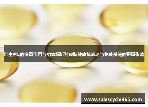 维生素E的多重作用与功效解析对皮肤健康抗衰老与免疫系统的积极影响